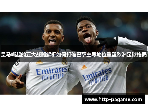 皇马崛起的五大战略解析如何打破巴萨主导地位重塑欧洲足球格局 皇马崛起的五大战略解析如何打破巴萨主导地位重塑欧洲足球格局