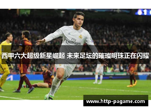 西甲六大超级新星崛起 未来足坛的璀璨明珠正在闪耀 西甲六大超级新星崛起 未来足坛的璀璨明珠正在闪耀
