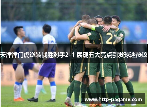 天津津门虎逆转战胜对手2-1 展现五大亮点引发球迷热议 天津津门虎逆转战胜对手2-1 展现五大亮点引发球迷热议