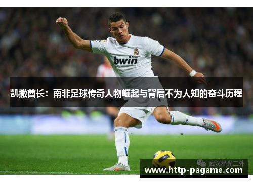 凯撒酋长:南非足球传奇人物崛起与背后不为人知的奋斗历程 凯撒酋长:南非足球传奇人物崛起与背后不为人知的奋斗历程