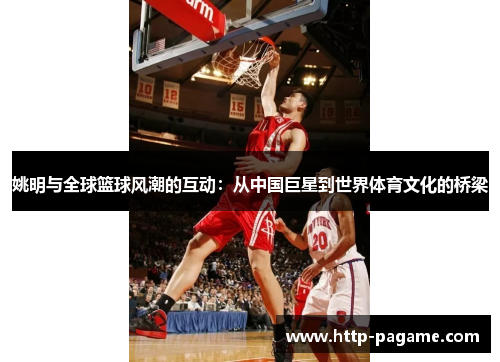 姚明与全球篮球风潮的互动:从中国巨星到世界体育文化的桥梁 姚明与全球篮球风潮的互动:从中国巨星到世界体育文化的桥梁