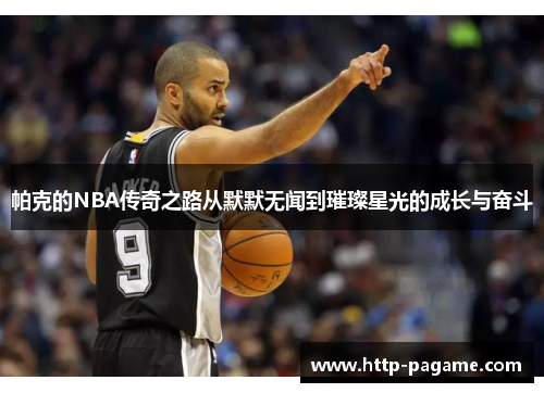 帕克的NBA传奇之路从默默无闻到璀璨星光的成长与奋斗 帕克的NBA传奇之路从默默无闻到璀璨星光的成长与奋斗