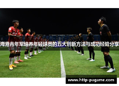 海港青年军培养年轻球员的五大创新方法与成功经验分享 海港青年军培养年轻球员的五大创新方法与成功经验分享