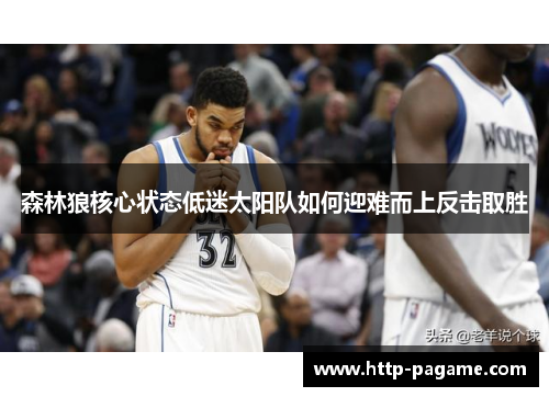 森林狼核心状态低迷太阳队如何迎难而上反击取胜 森林狼核心状态低迷太阳队如何迎难而上反击取胜