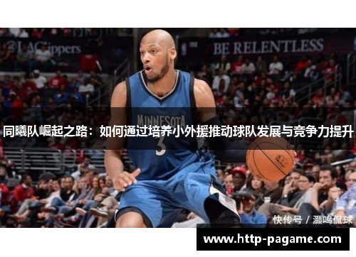 同曦队崛起之路:如何通过培养小外援推动球队发展与竞争力提升 同曦队崛起之路:如何通过培养小外援推动球队发展与竞争力提升