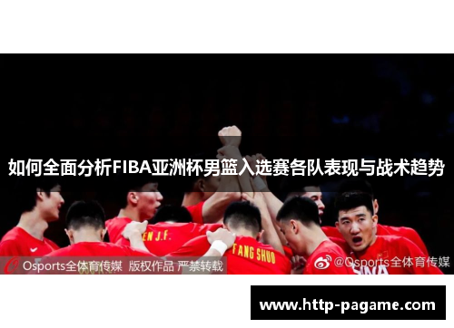如何全面分析FIBA亚洲杯男篮入选赛各队表现与战术趋势 如何全面分析FIBA亚洲杯男篮入选赛各队表现与战术趋势