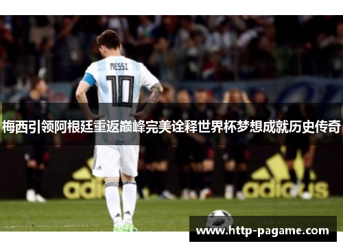 梅西引领阿根廷重返巅峰完美诠释世界杯梦想成就历史传奇 梅西引领阿根廷重返巅峰完美诠释世界杯梦想成就历史传奇