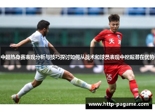 中超热身赛表现分析与技巧探讨如何从战术和球员表现中挖掘潜在优势 中超热身赛表现分析与技巧探讨如何从战术和球员表现中挖掘潜在优势