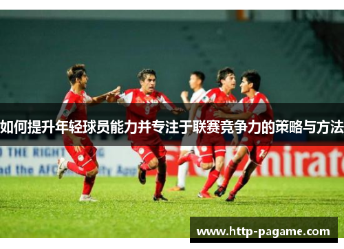 如何提升年轻球员能力并专注于联赛竞争力的策略与方法 如何提升年轻球员能力并专注于联赛竞争力的策略与方法
