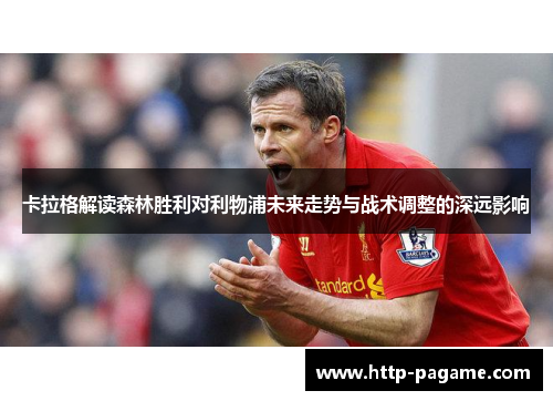 卡拉格解读森林胜利对利物浦未来走势与战术调整的深远影响 卡拉格解读森林胜利对利物浦未来走势与战术调整的深远影响