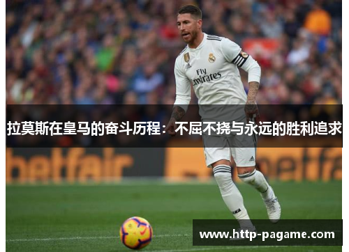 拉莫斯在皇马的奋斗历程:不屈不挠与永远的胜利追求 拉莫斯在皇马的奋斗历程:不屈不挠与永远的胜利追求