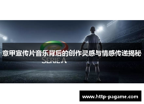 意甲宣传片音乐背后的创作灵感与情感传递揭秘 意甲宣传片音乐背后的创作灵感与情感传递揭秘