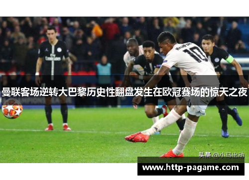曼联客场逆转大巴黎历史性翻盘发生在欧冠赛场的惊天之夜 曼联客场逆转大巴黎历史性翻盘发生在欧冠赛场的惊天之夜