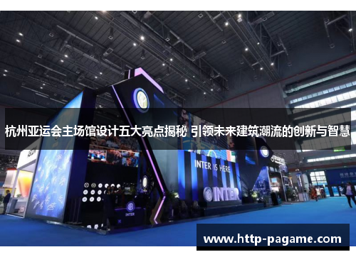 杭州亚运会主场馆设计五大亮点揭秘 引领未来建筑潮流的创新与智慧 杭州亚运会主场馆设计五大亮点揭秘 引领未来建筑潮流的创新与智慧
