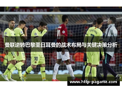曼联逆转巴黎圣日耳曼的战术布局与关键决策分析 曼联逆转巴黎圣日耳曼的战术布局与关键决策分析