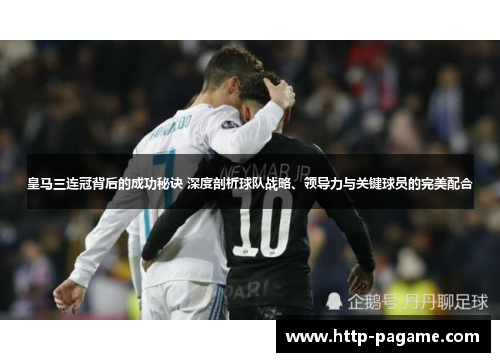 皇马三连冠背后的成功秘诀 深度剖析球队战略、领导力与关键球员的完美配合 皇马三连冠背后的成功秘诀 深度剖析球队战略、领导力与关键球员的完美配合