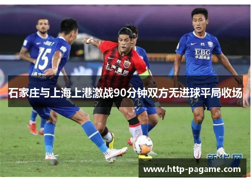 石家庄与上海上港激战90分钟双方无进球平局收场 石家庄与上海上港激战90分钟双方无进球平局收场