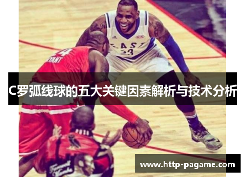 C罗弧线球的五大关键因素解析与技术分析 C罗弧线球的五大关键因素解析与技术分析