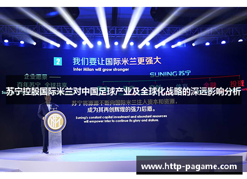 苏宁控股国际米兰对中国足球产业及全球化战略的深远影响分析 苏宁控股国际米兰对中国足球产业及全球化战略的深远影响分析