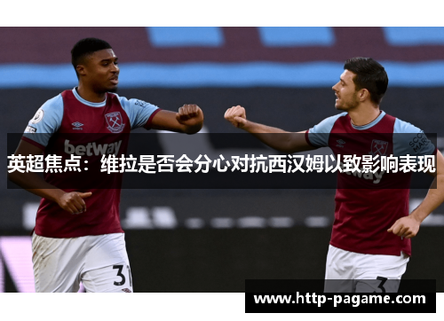 英超焦点:维拉是否会分心对抗西汉姆以致影响表现 英超焦点:维拉是否会分心对抗西汉姆以致影响表现