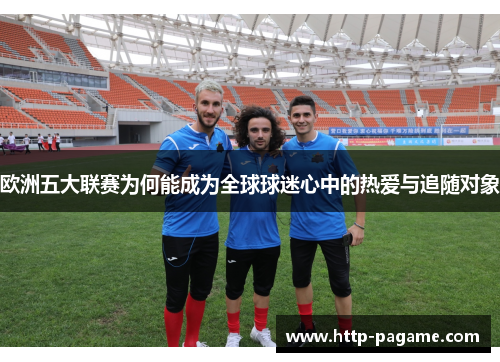 欧洲五大联赛为何能成为全球球迷心中的热爱与追随对象