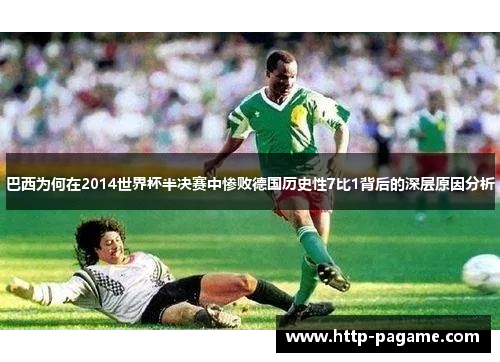 巴西为何在2014世界杯半决赛中惨败德国历史性7比1背后的深层原因分析 巴西为何在2014世界杯半决赛中惨败德国历史性7比1背后的深层原因分析