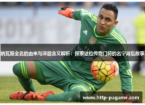 纳瓦斯全名的由来与深层含义解析：探索这位传奇门将的名字背后故事