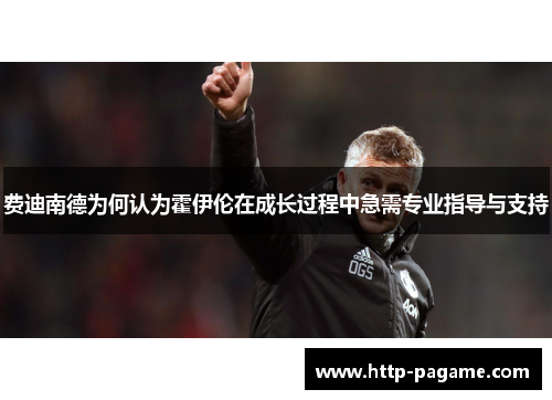 费迪南德为何认为霍伊伦在成长过程中急需专业指导与支持 费迪南德为何认为霍伊伦在成长过程中急需专业指导与支持