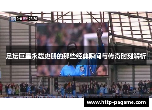 足坛巨星永载史册的那些经典瞬间与传奇时刻解析 足坛巨星永载史册的那些经典瞬间与传奇时刻解析