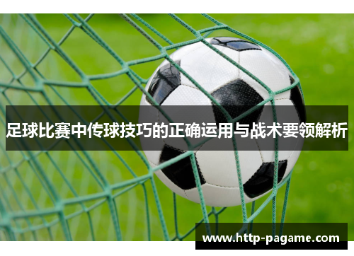 足球比赛中传球技巧的正确运用与战术要领解析 足球比赛中传球技巧的正确运用与战术要领解析