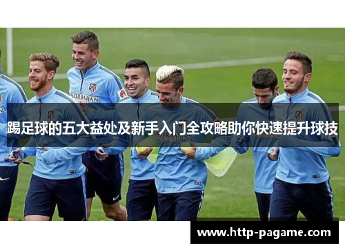 踢足球的五大益处及新手入门全攻略助你快速提升球技 踢足球的五大益处及新手入门全攻略助你快速提升球技