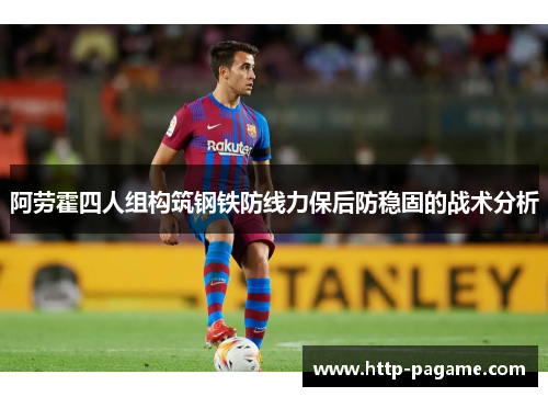 阿劳霍四人组构筑钢铁防线力保后防稳固的战术分析 阿劳霍四人组构筑钢铁防线力保后防稳固的战术分析