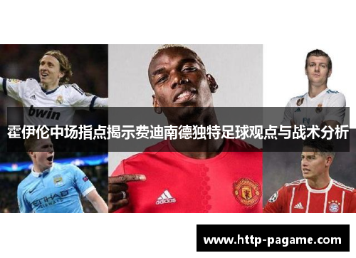 霍伊伦中场指点揭示费迪南德独特足球观点与战术分析 霍伊伦中场指点揭示费迪南德独特足球观点与战术分析