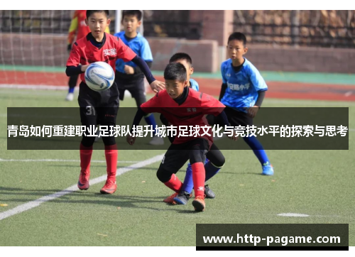 青岛如何重建职业足球队提升城市足球文化与竞技水平的探索与思考 青岛如何重建职业足球队提升城市足球文化与竞技水平的探索与思考