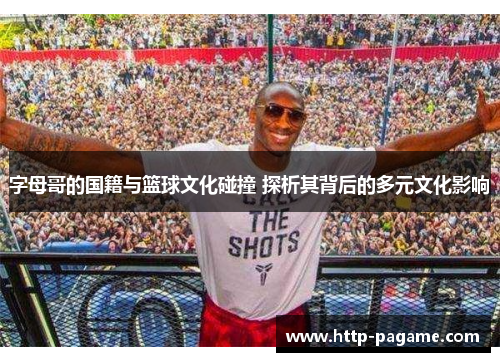 字母哥的国籍与篮球文化碰撞 探析其背后的多元文化影响
