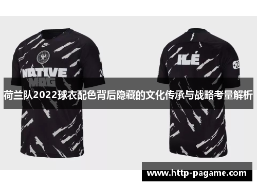 荷兰队2022球衣配色背后隐藏的文化传承与战略考量解析 荷兰队2022球衣配色背后隐藏的文化传承与战略考量解析