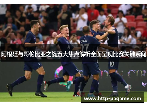 阿根廷与哥伦比亚之战五大焦点解析全面呈现比赛关键瞬间 阿根廷与哥伦比亚之战五大焦点解析全面呈现比赛关键瞬间