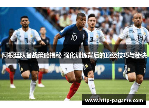 阿根廷队备战策略揭秘 强化训练背后的顶级技巧与秘诀 阿根廷队备战策略揭秘 强化训练背后的顶级技巧与秘诀
