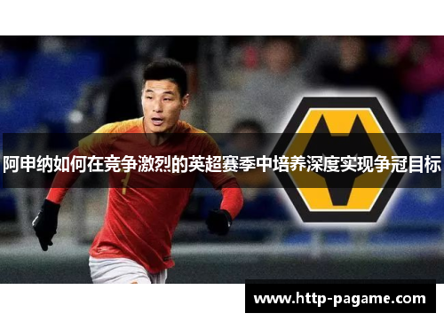 阿申纳如何在竞争激烈的英超赛季中培养深度实现争冠目标 阿申纳如何在竞争激烈的英超赛季中培养深度实现争冠目标