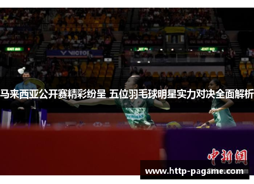 马来西亚公开赛精彩纷呈 五位羽毛球明星实力对决全面解析
