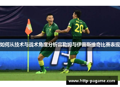 如何从技术与战术角度分析富勒姆与伊普斯维奇比赛表现 如何从技术与战术角度分析富勒姆与伊普斯维奇比赛表现
