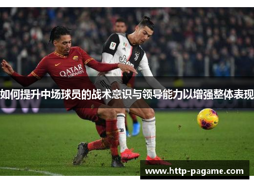 如何提升中场球员的战术意识与领导能力以增强整体表现 如何提升中场球员的战术意识与领导能力以增强整体表现