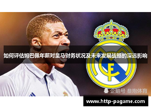 如何评估姆巴佩年薪对皇马财务状况及未来发展战略的深远影响 如何评估姆巴佩年薪对皇马财务状况及未来发展战略的深远影响