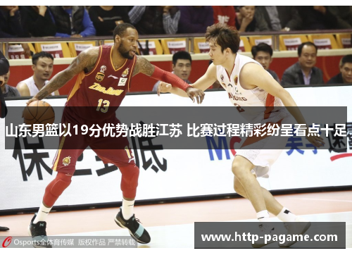 山东男篮以19分优势战胜江苏 比赛过程精彩纷呈看点十足 山东男篮以19分优势战胜江苏 比赛过程精彩纷呈看点十足