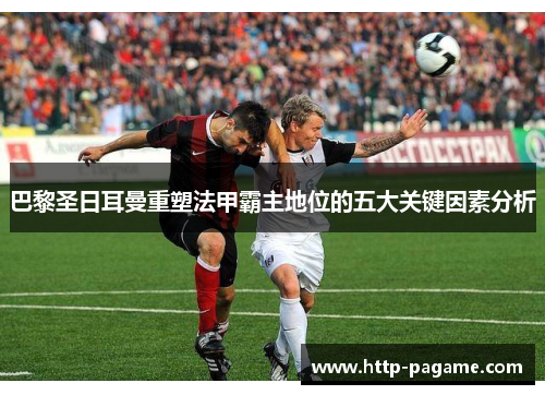 巴黎圣日耳曼重塑法甲霸主地位的五大关键因素分析 巴黎圣日耳曼重塑法甲霸主地位的五大关键因素分析
