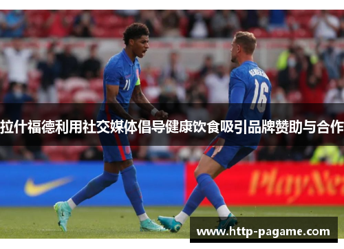 拉什福德利用社交媒体倡导健康饮食吸引品牌赞助与合作 拉什福德利用社交媒体倡导健康饮食吸引品牌赞助与合作