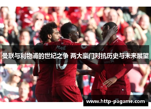 曼联与利物浦的世纪之争 两大豪门对抗历史与未来展望 曼联与利物浦的世纪之争 两大豪门对抗历史与未来展望