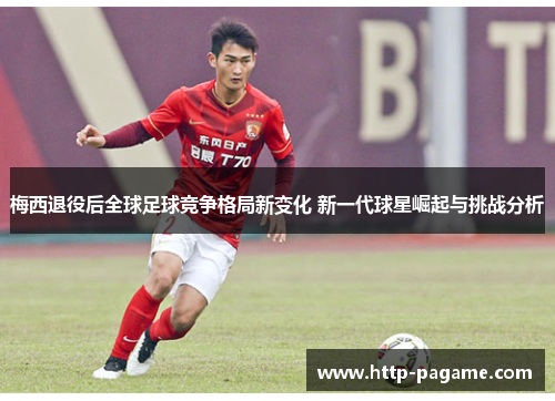 梅西退役后全球足球竞争格局新变化 新一代球星崛起与挑战分析 梅西退役后全球足球竞争格局新变化 新一代球星崛起与挑战分析