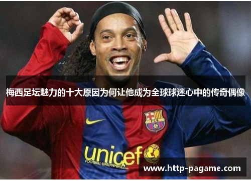 梅西足坛魅力的十大原因为何让他成为全球球迷心中的传奇偶像 梅西足坛魅力的十大原因为何让他成为全球球迷心中的传奇偶像
