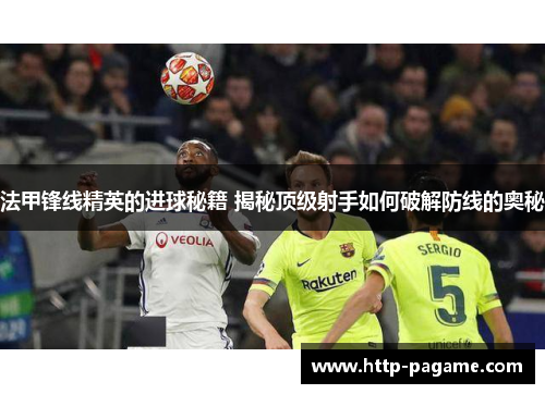 法甲锋线精英的进球秘籍 揭秘顶级射手如何破解防线的奥秘 法甲锋线精英的进球秘籍 揭秘顶级射手如何破解防线的奥秘